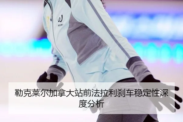 勒克莱尔加拿大站前法拉利刹车稳定性深度分析 - ngsportsltd.com